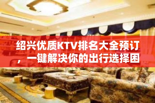 绍兴优质KTV排名大全预订，一键解决你的出行选择困难症