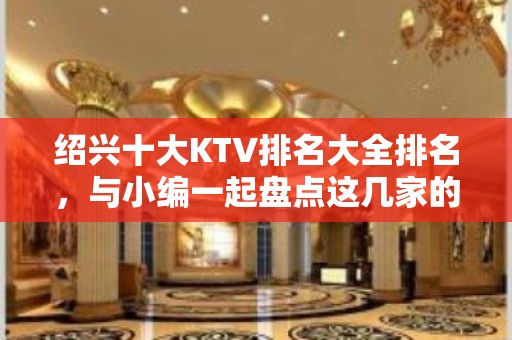 绍兴十大KTV排名大全排名，与小编一起盘点这几家的新颖装饰