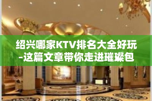 绍兴哪家KTV排名大全好玩–这篇文章带你走进璀璨包间的迷离