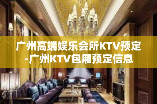 广州高端娱乐会所KTV预定-广州KTV包厢预定信息