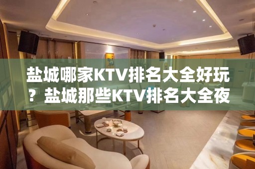 盐城哪家KTV排名大全好玩？盐城那些KTV排名大全夜总会好玩推荐