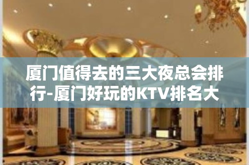 厦门值得去的三大夜总会排行-厦门好玩的KTV排名大全预定