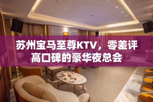 苏州宝马至尊KTV，零差评高口碑的豪华夜总会