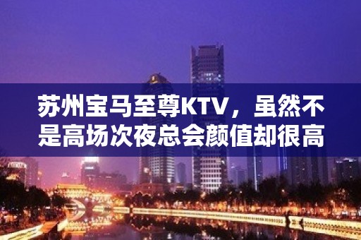 苏州宝马至尊KTV，虽然不是高场次夜总会颜值却很高