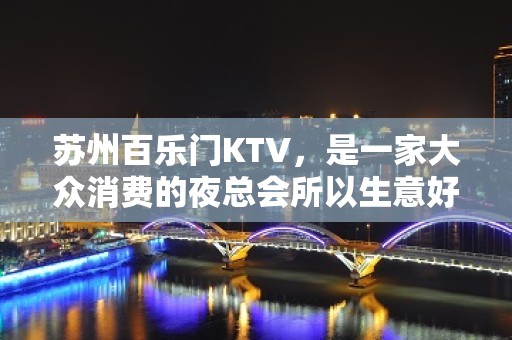 苏州百乐门KTV，是一家大众消费的夜总会所以生意好