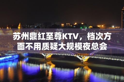 苏州鼎红至尊KTV，档次方面不用质疑大规模夜总会