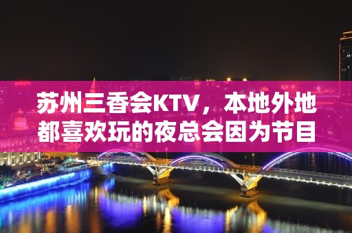 苏州三香会KTV，本地外地都喜欢玩的夜总会因为节目多