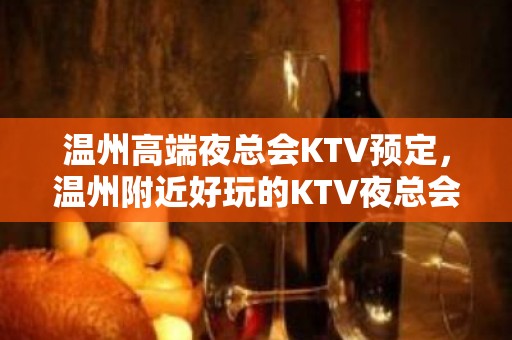 温州高端夜总会KTV预定，温州附近好玩的KTV夜总会