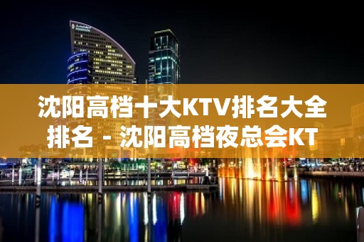 沈阳高档十大KTV排名大全排名－沈阳高档夜总会KTV预定