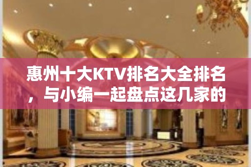 惠州十大KTV排名大全排名，与小编一起盘点这几家的新颖装饰