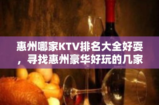 惠州哪家KTV排名大全好耍，寻找惠州豪华好玩的几家