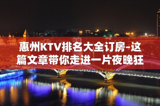 惠州KTV排名大全订房–这篇文章带你走进一片夜晚狂欢