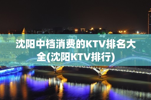 沈阳中档消费的KTV排名大全(沈阳KTV排行)