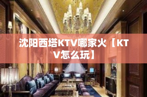 沈阳西塔KTV哪家火【KTV怎么玩】