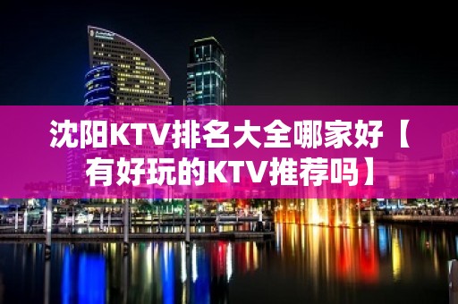 沈阳KTV排名大全哪家好【有好玩的KTV推荐吗】