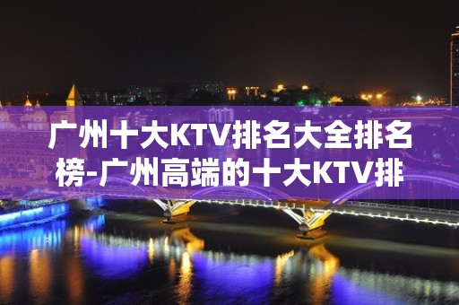 广州十大KTV排名大全排名榜-广州高端的十大KTV排名大全预订