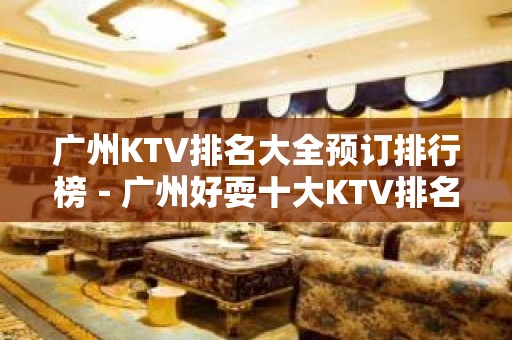 广州KTV排名大全预订排行榜－广州好耍十大KTV排名大全预订