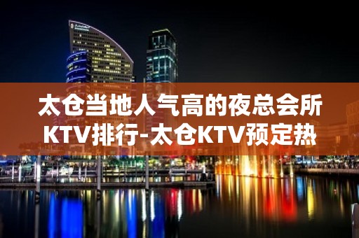 太仓当地人气高的夜总会所KTV排行-太仓KTV预定热 线