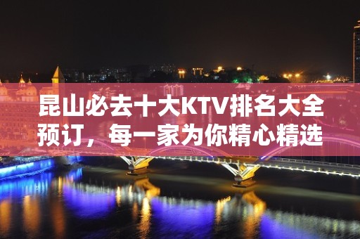 昆山必去十大KTV排名大全预订，每一家为你精心精选