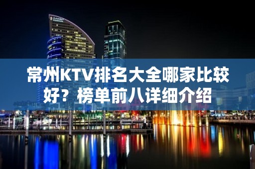 常州KTV排名大全哪家比较好？榜单前八详细介绍