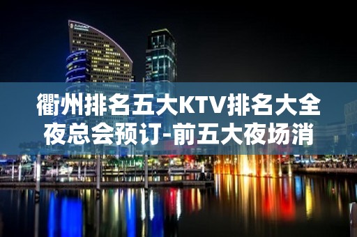 衢州排名五大KTV排名大全夜总会预订-前五大夜场消费介绍