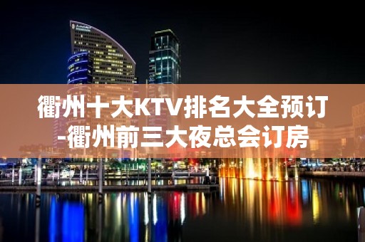 衢州十大KTV排名大全预订-衢州前三大夜总会订房