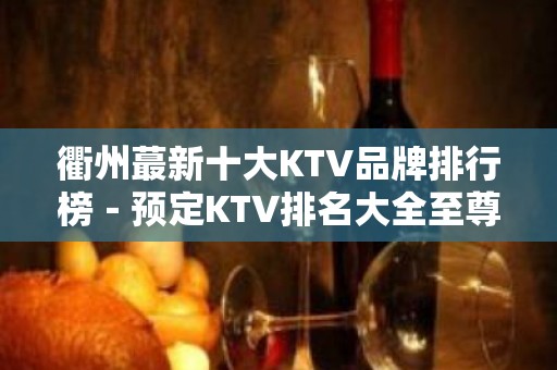 衢州蕞新十大KTV品牌排行榜－预定KTV排名大全至尊享受