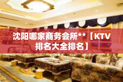 沈阳哪家商务会所**【KTV排名大全排名】