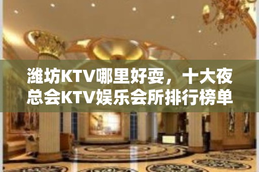 潍坊KTV哪里好耍，十大夜总会KTV娱乐会所排行榜单