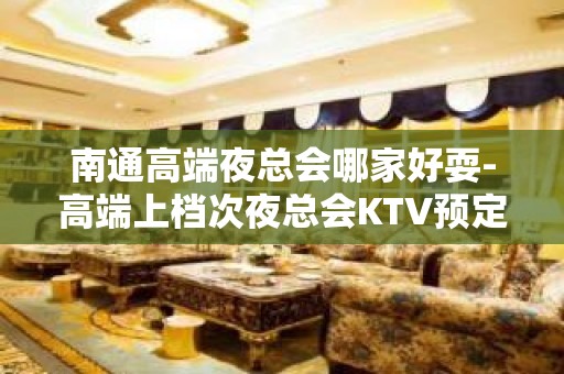 南通高端夜总会哪家好耍-高端上档次夜总会KTV预定