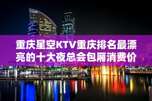 重庆星空KTV重庆排名最漂亮的十大夜总会包厢消费价格详细