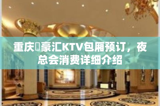 重庆洺豪汇KTV包厢预订，夜总会消费详细介绍