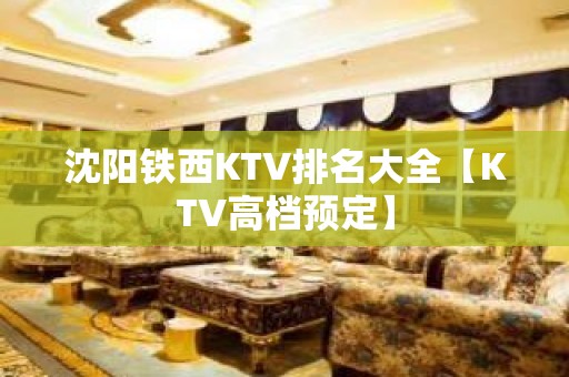 沈阳铁西KTV排名大全【KTV高档预定】