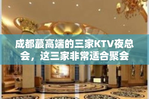 成都蕞高端的三家KTV夜总会，这三家非常适合聚会