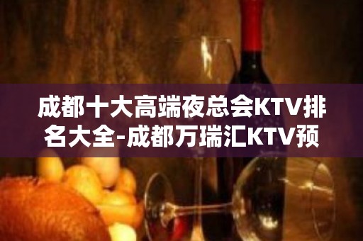 成都十大高端夜总会KTV排名大全-成都万瑞汇KTV预定介绍