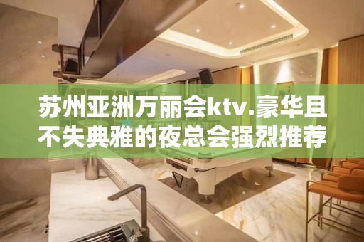 苏州亚洲万丽会ktv.豪华且不失典雅的夜总会强烈推荐