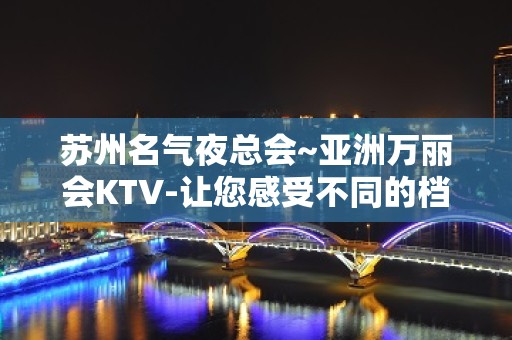 苏州名气夜总会~亚洲万丽会KTV-让您感受不同的档次