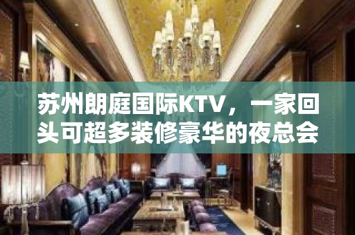 苏州朗庭国际KTV，一家回头可超多装修豪华的夜总会