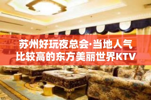 苏州好玩夜总会·当地人气比较高的东方美丽世界KTV-超嗨