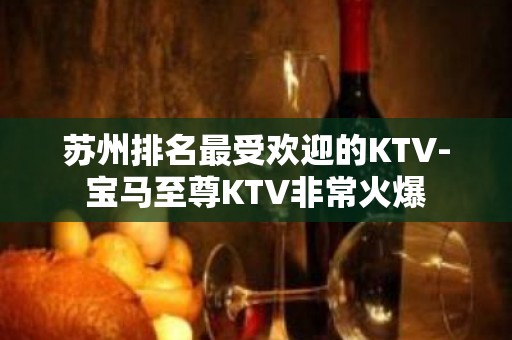 苏州排名最受欢迎的KTV-宝马至尊KTV非常火爆