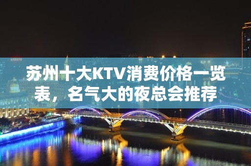 苏州十大KTV消费价格一览表，名气大的夜总会推荐