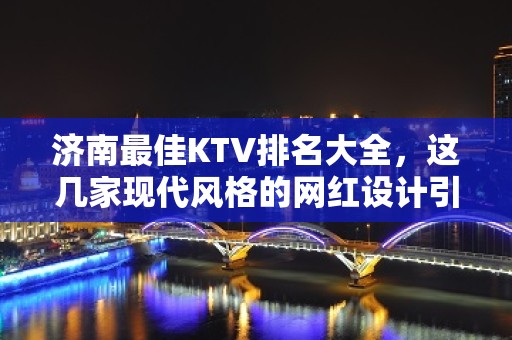 济南最佳KTV排名大全，这几家现代风格的网红设计引领潮流