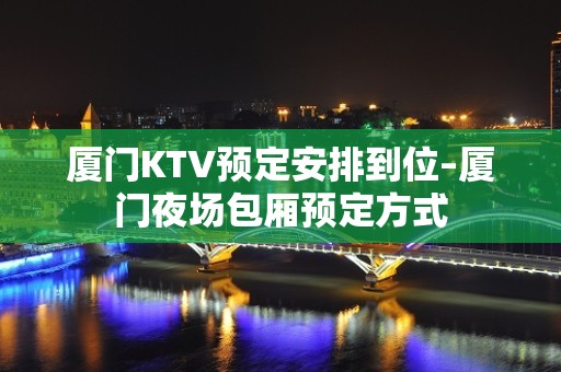 厦门KTV预定安排到位–厦门夜场包厢预定方式