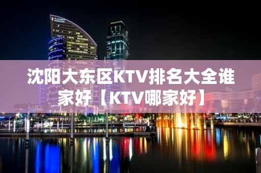 沈阳大东区KTV排名大全谁家好【KTV哪家好】