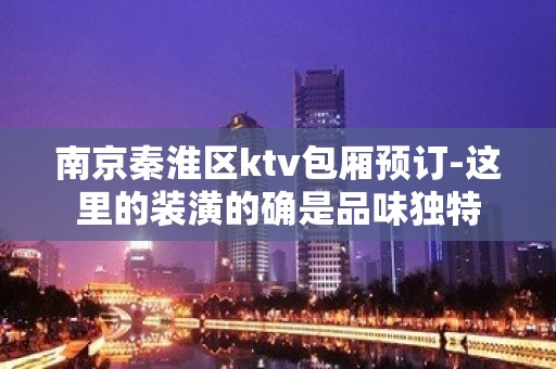 南京秦淮区ktv包厢预订-这里的装潢的确是品味独特