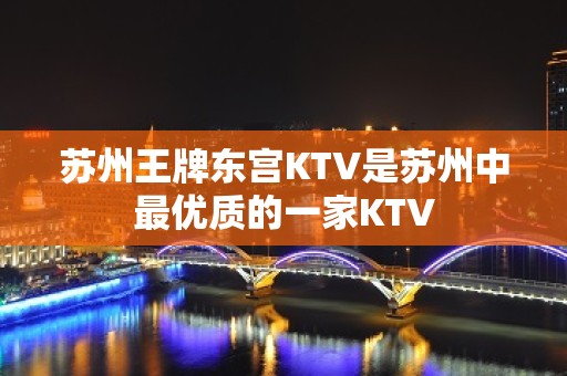 苏州王牌东宫KTV是苏州中最优质的一家KTV