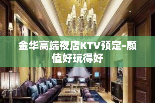 金华高端夜店KTV预定–颜值好玩得好