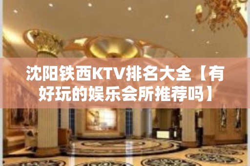 沈阳铁西KTV排名大全【有好玩的娱乐会所推荐吗】