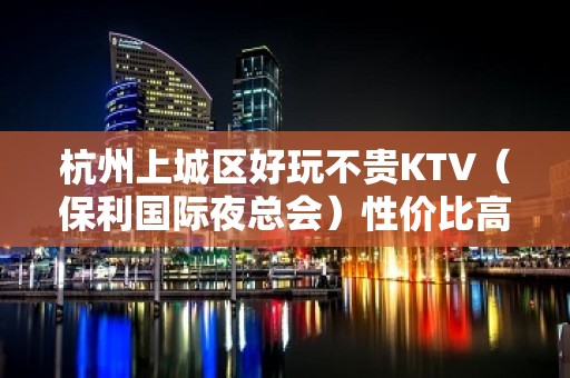 杭州上城区好玩不贵KTV（保利国际夜总会）性价比高。