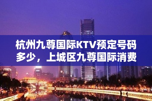 杭州九尊国际KTV预定号码多少，上城区九尊国际消费标准？